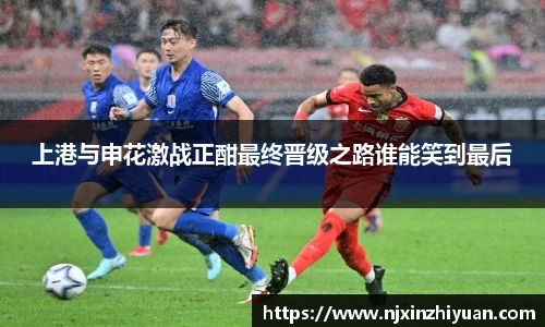 上港与申花激战正酣最终晋级之路谁能笑到最后